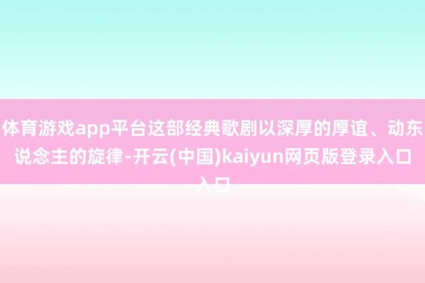 体育游戏app平台这部经典歌剧以深厚的厚谊、动东说念主的旋律-开云(中国)kaiyun网页版登录入口