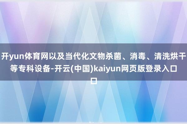 开yun体育网以及当代化文物杀菌、消毒、清洗烘干等专科设备-开云(中国)kaiyun网页版登录入口