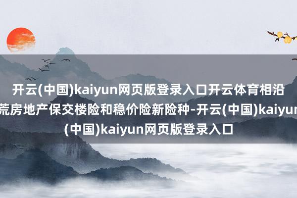 开云(中国)kaiyun网页版登录入口开云体育相沿保障公司询查拓荒房地产保交楼险和稳价险新险种-开云(中国)kaiyun网页版登录入口