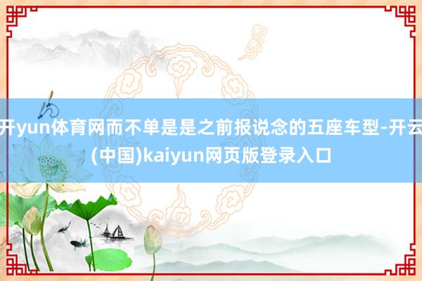 开yun体育网而不单是是之前报说念的五座车型-开云(中国)kaiyun网页版登录入口