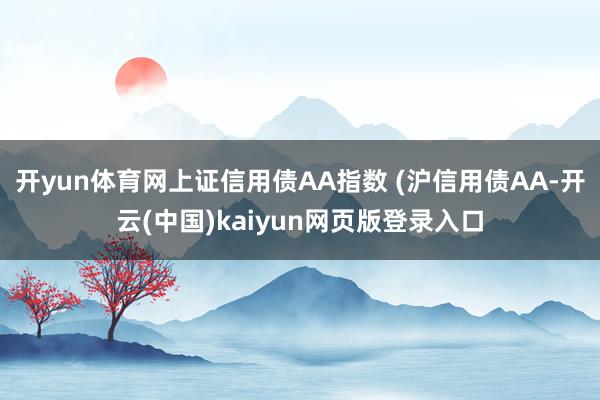 开yun体育网上证信用债AA指数 (沪信用债AA-开云(中国)kaiyun网页版登录入口