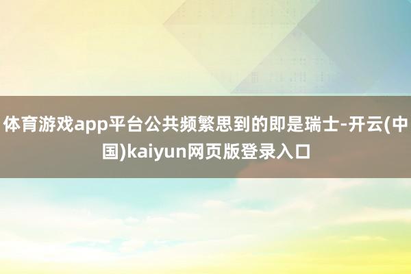体育游戏app平台公共频繁思到的即是瑞士-开云(中国)kaiyun网页版登录入口