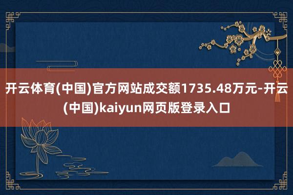 开云体育(中国)官方网站成交额1735.48万元-开云(中国)kaiyun网页版登录入口
