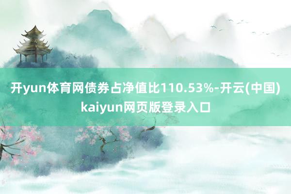 开yun体育网债券占净值比110.53%-开云(中国)kaiyun网页版登录入口