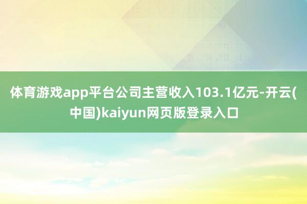 体育游戏app平台公司主营收入103.1亿元-开云(中国)kaiyun网页版登录入口