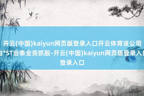 开云(中国)kaiyun网页版登录入口开云体育该公司由*ST合泰全资抓股-开云(中国)kaiyun网页版登录入口