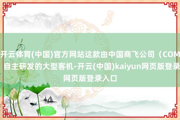 开云体育(中国)官方网站这款由中国商飞公司（COMAC）自主研发的大型客机-开云(中国)kaiyun网页版登录入口
