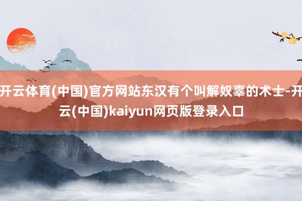 开云体育(中国)官方网站东汉有个叫解奴辜的术士-开云(中国)kaiyun网页版登录入口