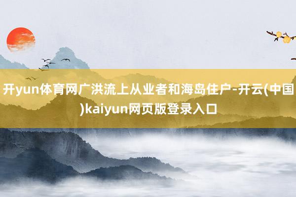 开yun体育网广洪流上从业者和海岛住户-开云(中国)kaiyun网页版登录入口