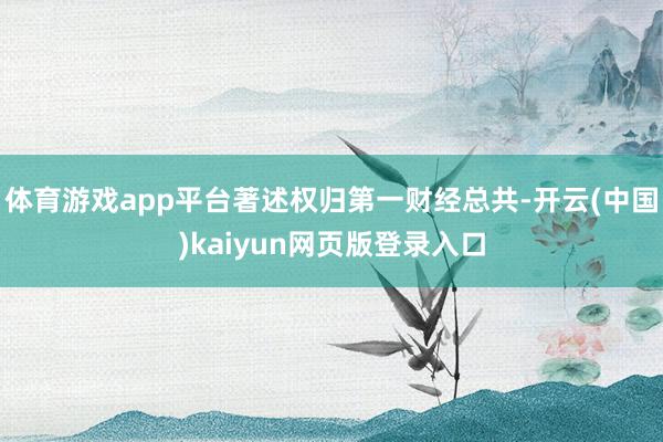 体育游戏app平台著述权归第一财经总共-开云(中国)kaiyun网页版登录入口