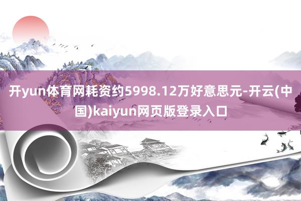 开yun体育网耗资约5998.12万好意思元-开云(中国)kaiyun网页版登录入口
