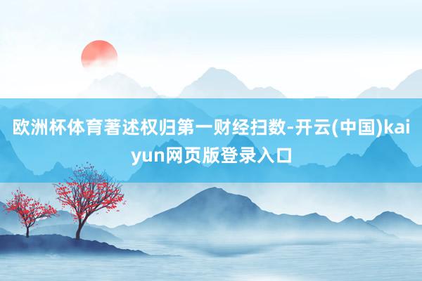 欧洲杯体育著述权归第一财经扫数-开云(中国)kaiyun网页版登录入口