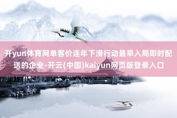 开yun体育网单客价连年下滑 行动最早入局即时配送的企业-开云(中国)kaiyun网页版登录入口