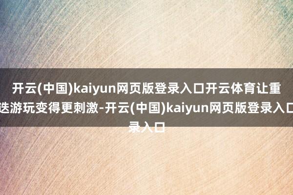 开云(中国)kaiyun网页版登录入口开云体育让重迭游玩变得更刺激-开云(中国)kaiyun网页版登录入口