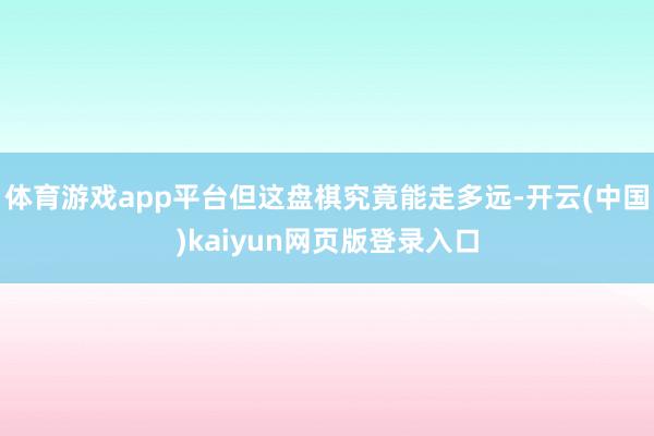 体育游戏app平台但这盘棋究竟能走多远-开云(中国)kaiyun网页版登录入口
