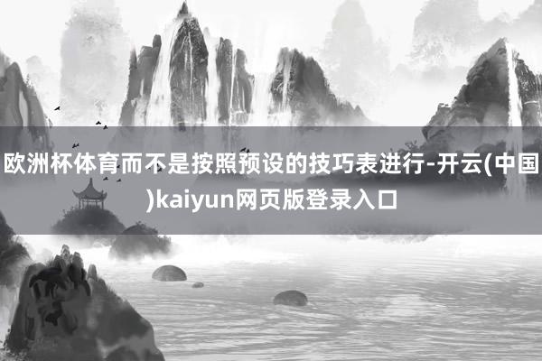 欧洲杯体育而不是按照预设的技巧表进行-开云(中国)kaiyun网页版登录入口