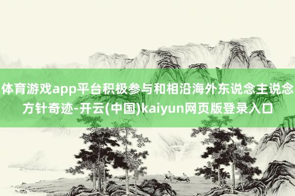 体育游戏app平台积极参与和相沿海外东说念主说念方针奇迹-开云(中国)kaiyun网页版登录入口
