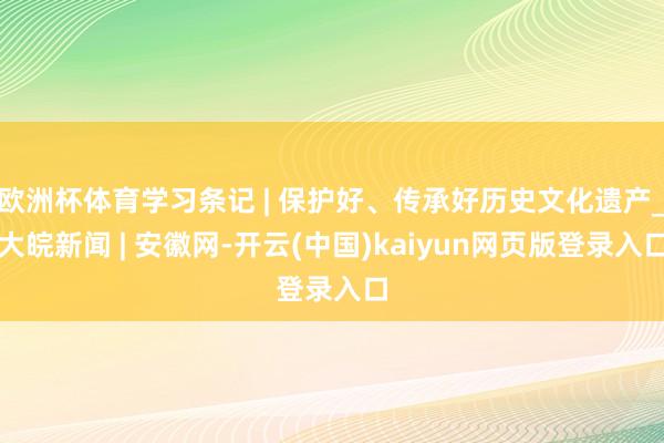 欧洲杯体育学习条记 | 保护好、传承好历史文化遗产_大皖新闻 | 安徽网-开云(中国)kaiyun网页版登录入口