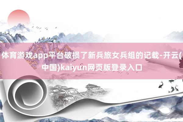 体育游戏app平台破损了新兵旅女兵组的记载-开云(中国)kaiyun网页版登录入口