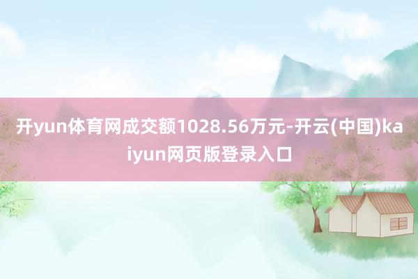 开yun体育网成交额1028.56万元-开云(中国)kaiyun网页版登录入口
