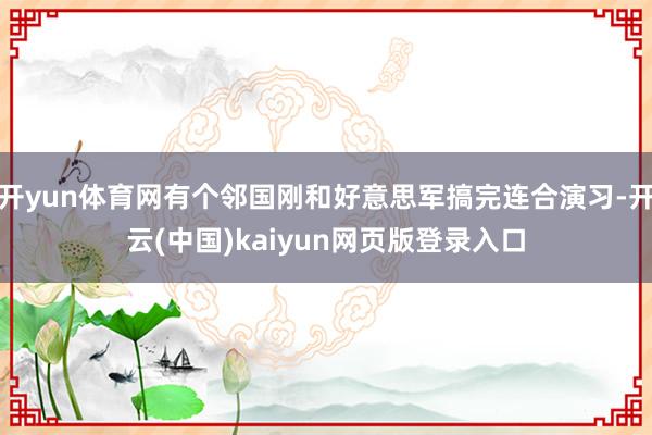 开yun体育网有个邻国刚和好意思军搞完连合演习-开云(中国)kaiyun网页版登录入口