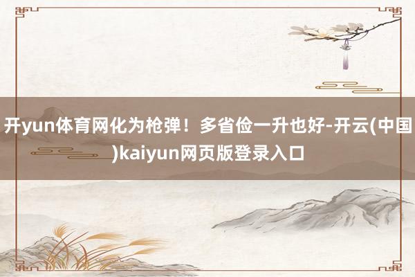 开yun体育网化为枪弹！多省俭一升也好-开云(中国)kaiyun网页版登录入口