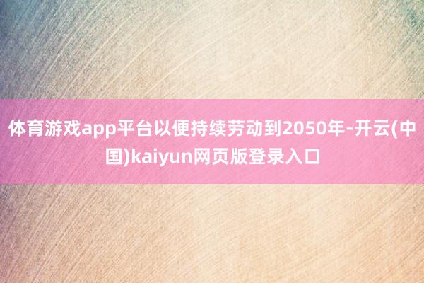 体育游戏app平台以便持续劳动到2050年-开云(中国)kaiyun网页版登录入口