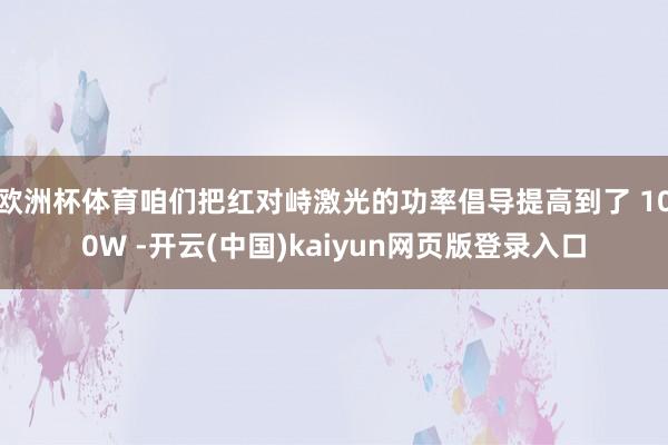 欧洲杯体育咱们把红对峙激光的功率倡导提高到了 100W -开云(中国)kaiyun网页版登录入口