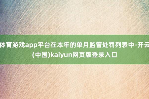 体育游戏app平台在本年的单月监管处罚列表中-开云(中国)kaiyun网页版登录入口