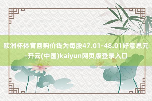 欧洲杯体育回购价钱为每股47.01-48.01好意思元-开云(中国)kaiyun网页版登录入口