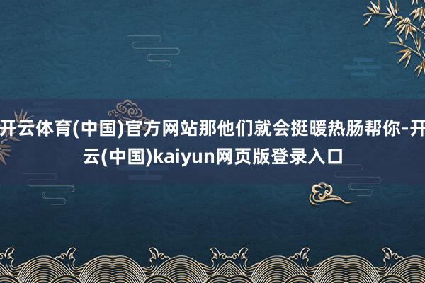 开云体育(中国)官方网站那他们就会挺暖热肠帮你-开云(中国)kaiyun网页版登录入口