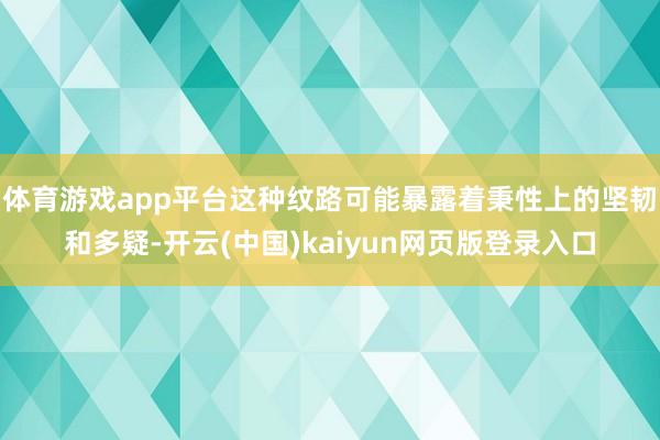 体育游戏app平台这种纹路可能暴露着秉性上的坚韧和多疑-开云(中国)kaiyun网页版登录入口