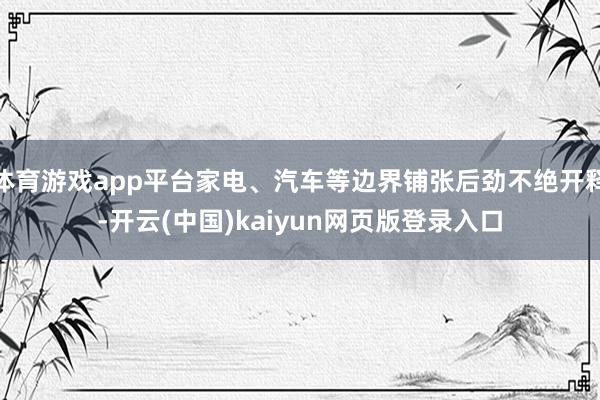 体育游戏app平台家电、汽车等边界铺张后劲不绝开释-开云(中国)kaiyun网页版登录入口