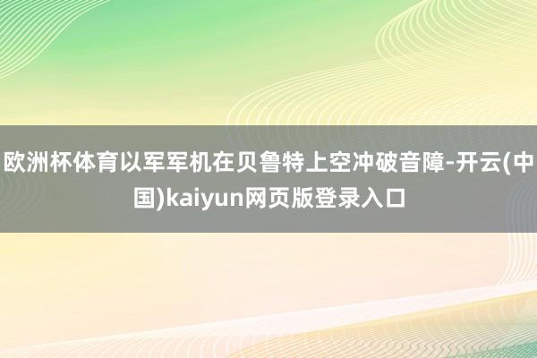 欧洲杯体育以军军机在贝鲁特上空冲破音障-开云(中国)kaiyun网页版登录入口