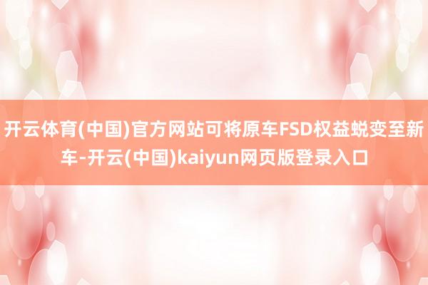 开云体育(中国)官方网站可将原车FSD权益蜕变至新车-开云(中国)kaiyun网页版登录入口