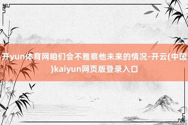 开yun体育网咱们会不雅察他未来的情况-开云(中国)kaiyun网页版登录入口