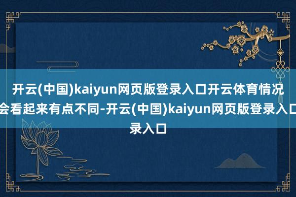 开云(中国)kaiyun网页版登录入口开云体育情况会看起来有点不同-开云(中国)kaiyun网页版登录入口