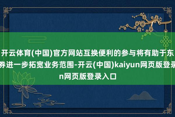开云体育(中国)官方网站互换便利的参与将有助于东方证券进一步拓宽业务范围-开云(中国)kaiyun网页版登录入口