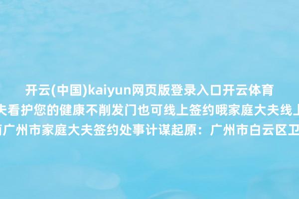 开云(中国)kaiyun网页版登录入口开云体育(辛勤图片)签约家庭大夫看护您的健康不削发门也可线上签约哦家庭大夫线上签约处事功能操作指南广州市家庭大夫签约处事计谋起原:广州市白云区卫生健康局 广州日报 广州卫健委裁剪:陈若兰 张如燕审核:王玲复核:林梅芳签发:刘海裕白云区融媒体中心出品-开云(中国)kaiyun网页版登录入口