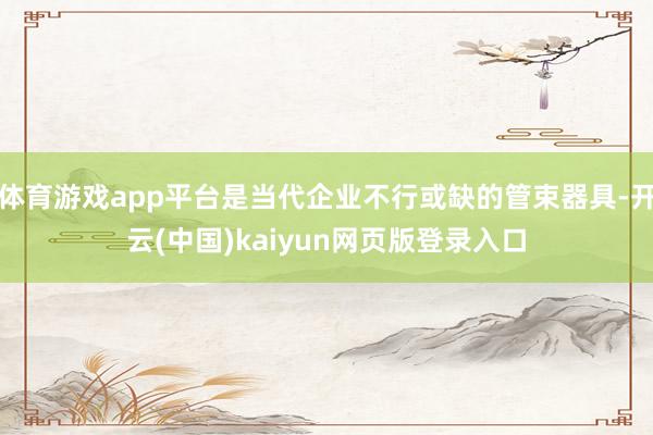 体育游戏app平台是当代企业不行或缺的管束器具-开云(中国)kaiyun网页版登录入口