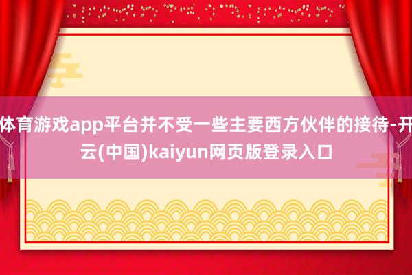 体育游戏app平台并不受一些主要西方伙伴的接待-开云(中国)kaiyun网页版登录入口