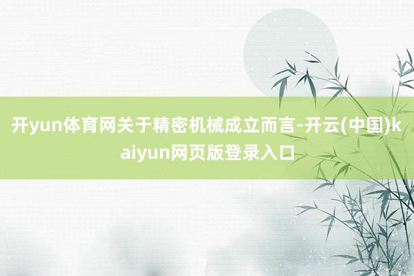 开yun体育网关于精密机械成立而言-开云(中国)kaiyun网页版登录入口