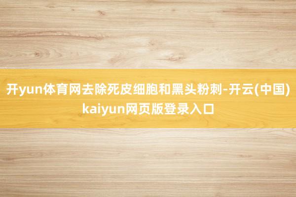 开yun体育网去除死皮细胞和黑头粉刺-开云(中国)kaiyun网页版登录入口
