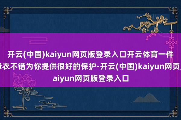 开云(中国)kaiyun网页版登录入口开云体育一件符合的冲锋衣不错为你提供很好的保护-开云(中国)kaiyun网页版登录入口