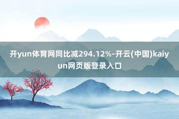 开yun体育网同比减294.12%-开云(中国)kaiyun网页版登录入口