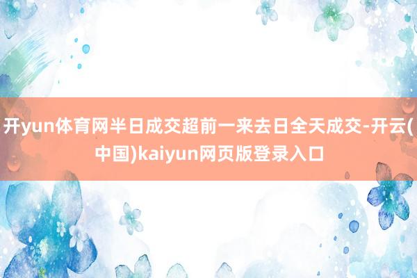 开yun体育网半日成交超前一来去日全天成交-开云(中国)kaiyun网页版登录入口