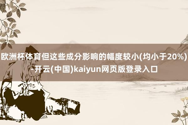 欧洲杯体育但这些成分影响的幅度较小(均小于20%)-开云(中国)kaiyun网页版登录入口
