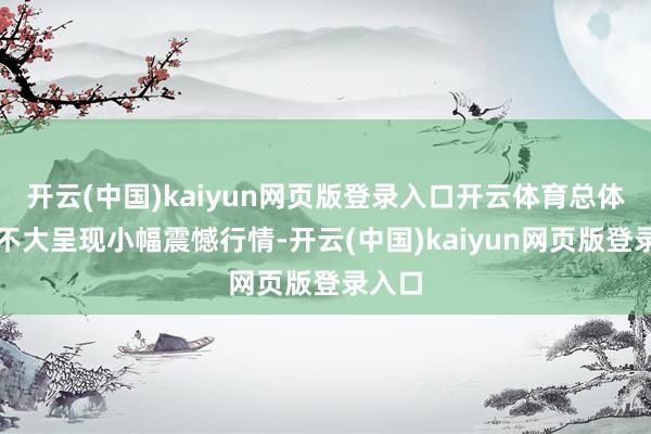 开云(中国)kaiyun网页版登录入口开云体育总体波动不大呈现小幅震憾行情-开云(中国)kaiyun网页版登录入口