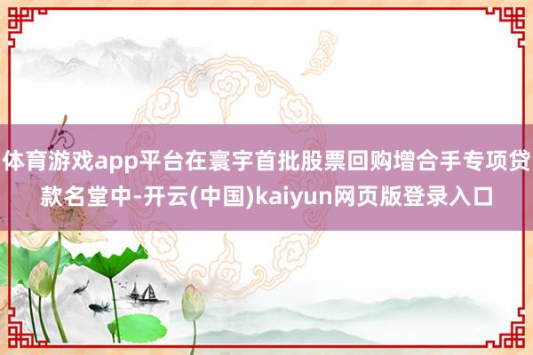 体育游戏app平台在寰宇首批股票回购增合手专项贷款名堂中-开云(中国)kaiyun网页版登录入口