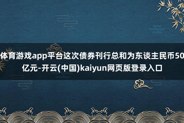 体育游戏app平台这次债券刊行总和为东谈主民币50亿元-开云(中国)kaiyun网页版登录入口